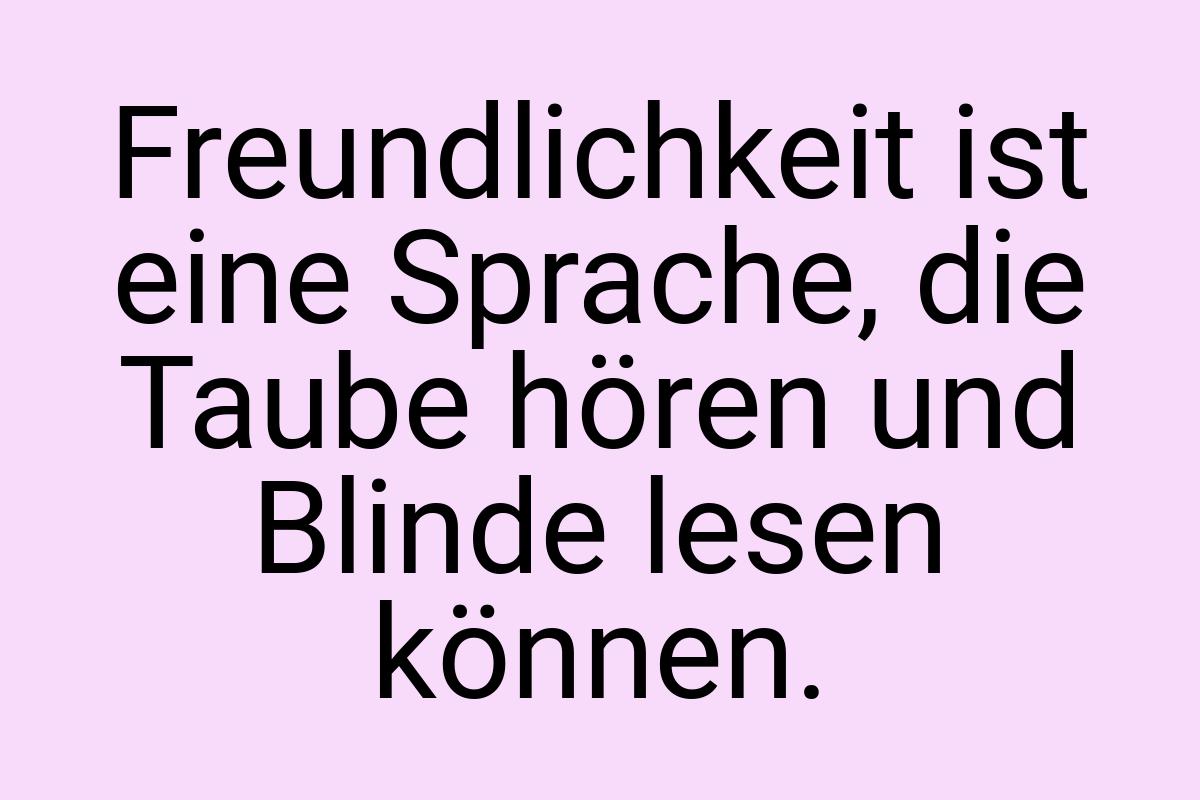 Freundlichkeit ist eine Sprache, die Taube hören und Blinde