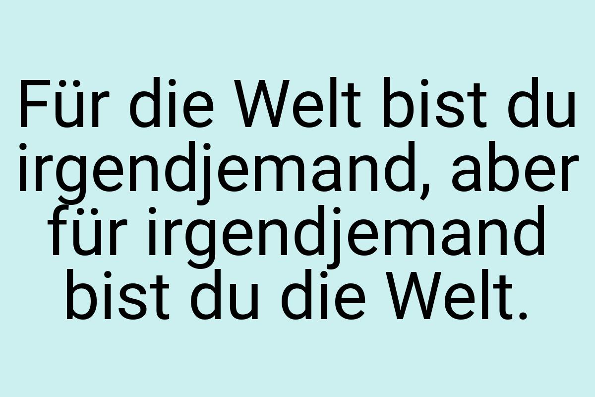 Für die Welt bist du irgendjemand, aber für irgendjemand