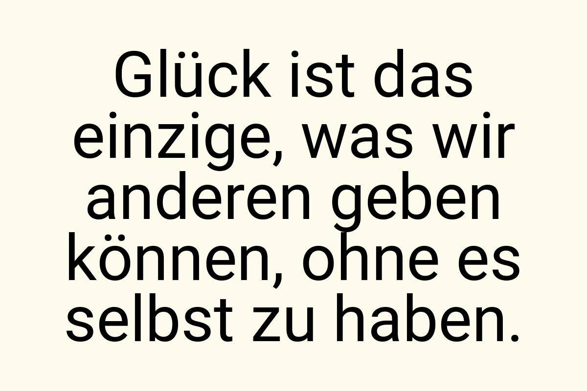 Glück ist das einzige, was wir anderen geben können, ohne