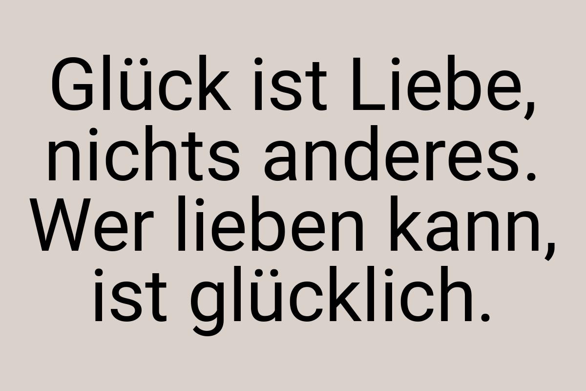 Glück ist Liebe, nichts anderes. Wer lieben kann, ist