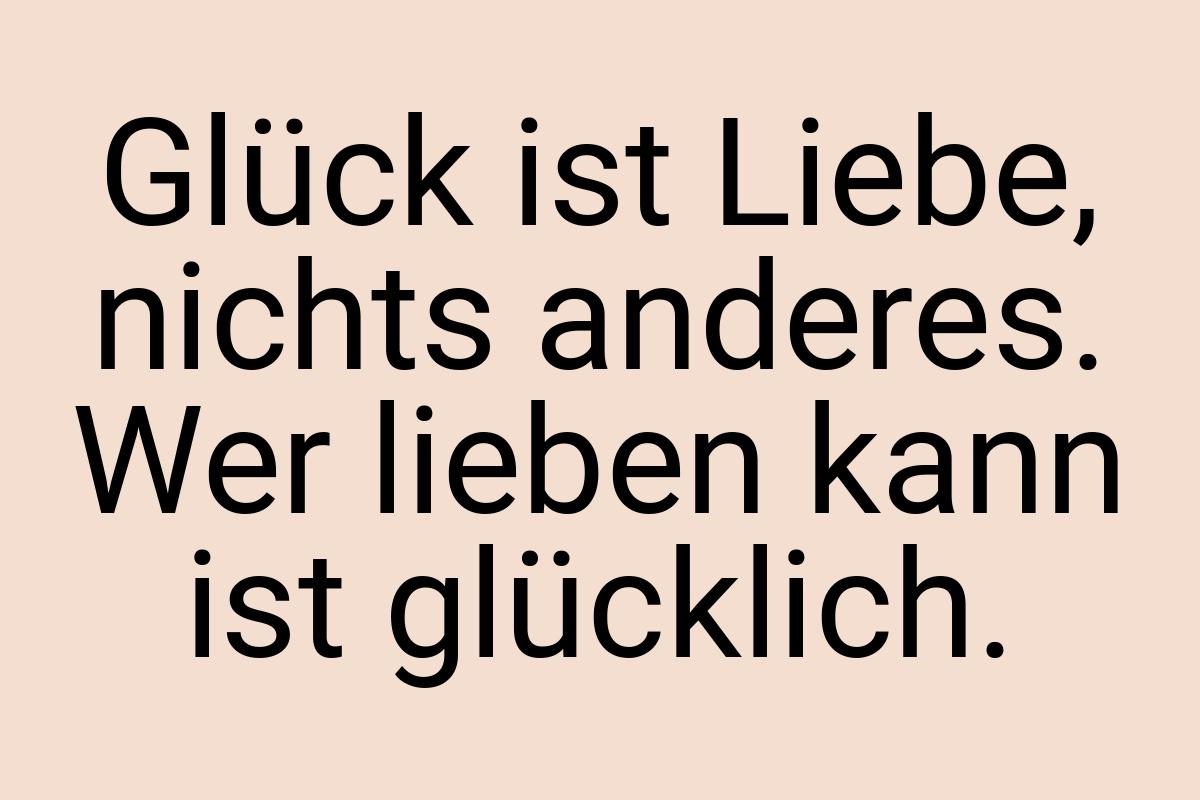 Glück ist Liebe, nichts anderes. Wer lieben kann ist