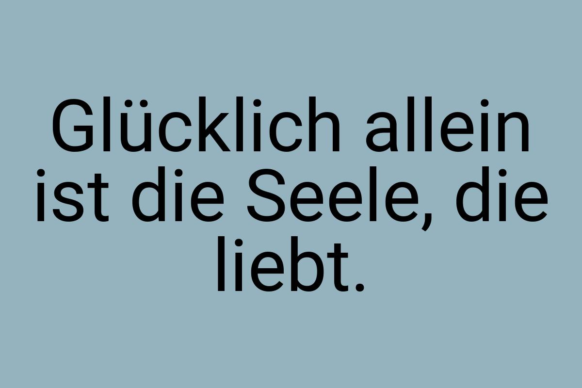 Glücklich allein ist die Seele, die liebt