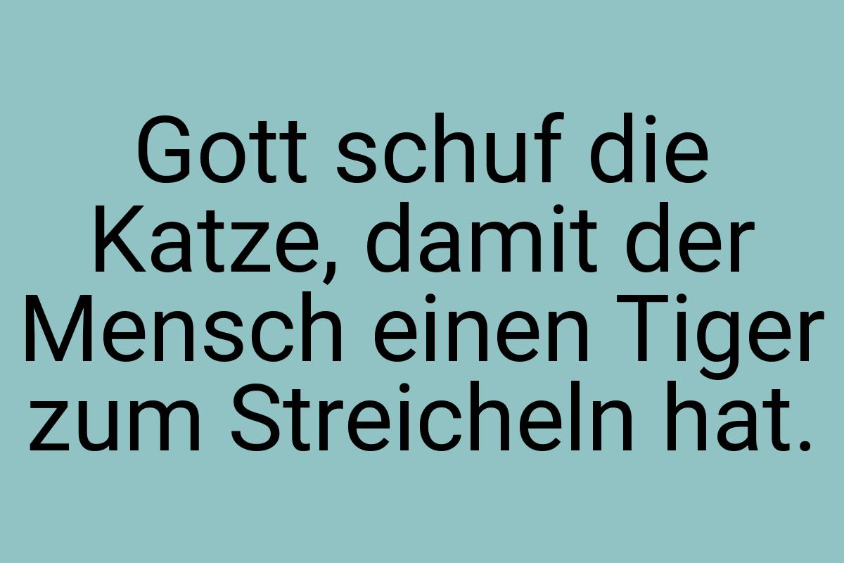 Gott schuf die Katze, damit der Mensch einen Tiger zum