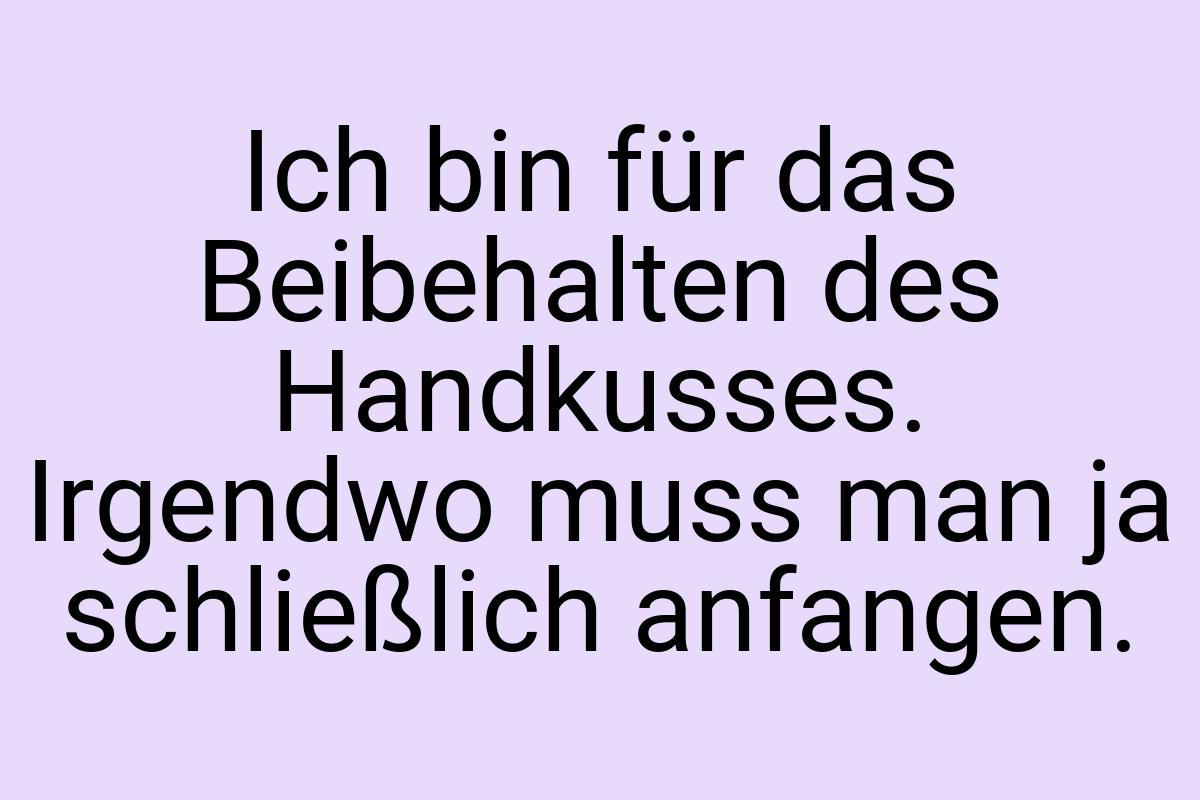 Ich bin für das Beibehalten des Handkusses. Irgendwo muss