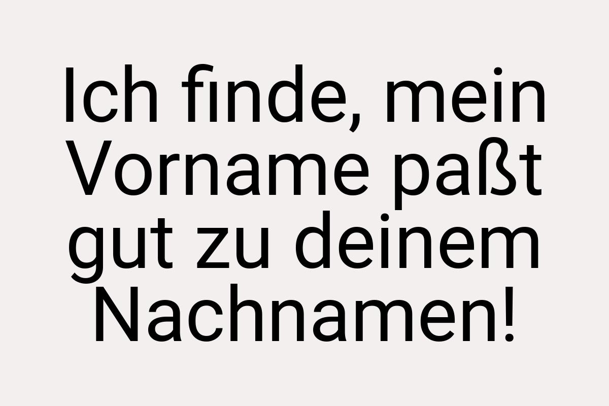 Ich finde, mein Vorname paßt gut zu deinem Nachnamen