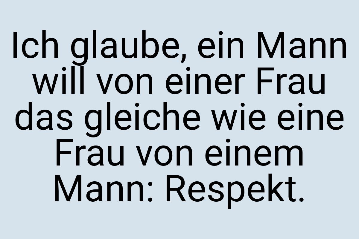 Ich glaube, ein Mann will von einer Frau das gleiche wie