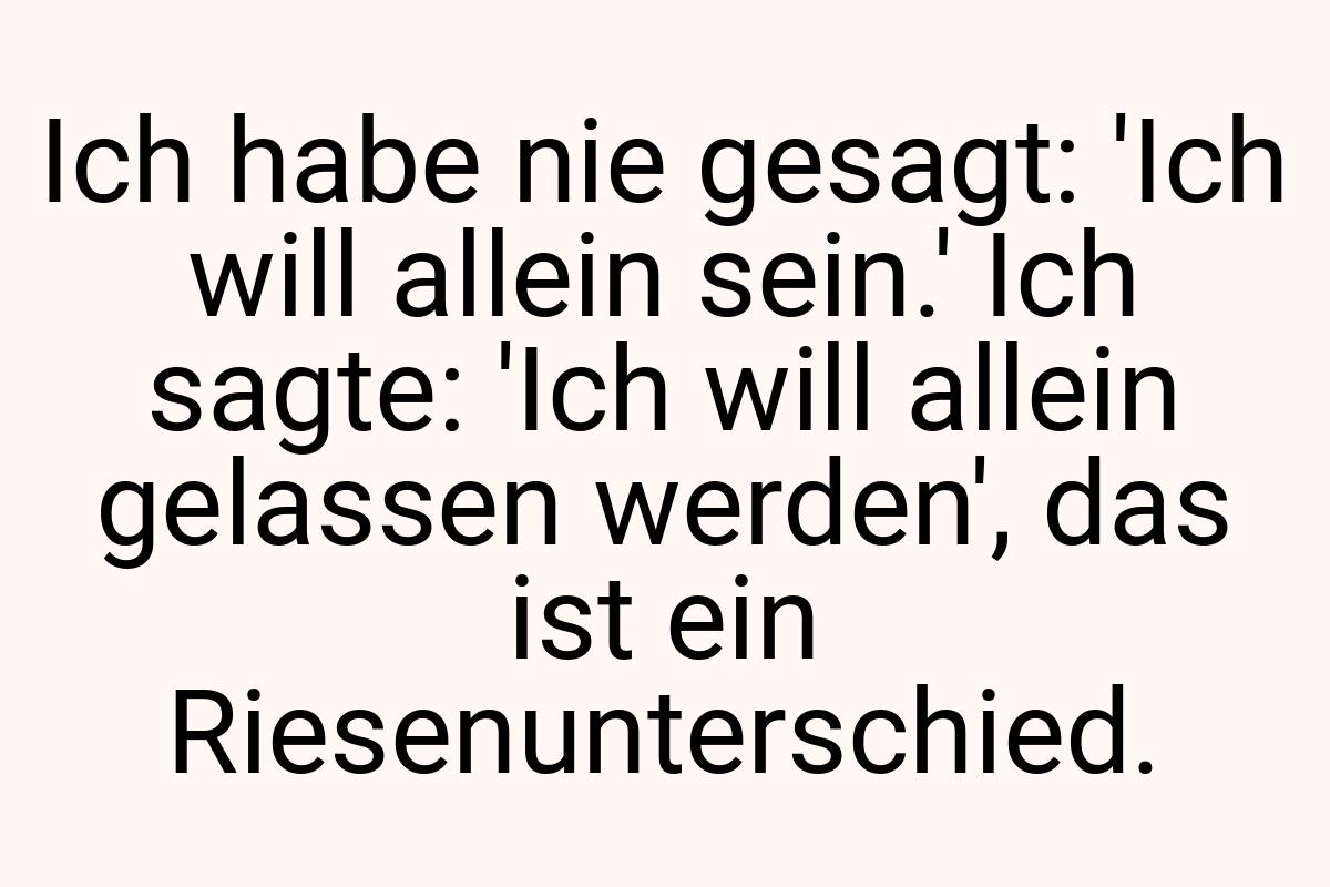 Ich habe nie gesagt: 'Ich will allein sein.' Ich sagte