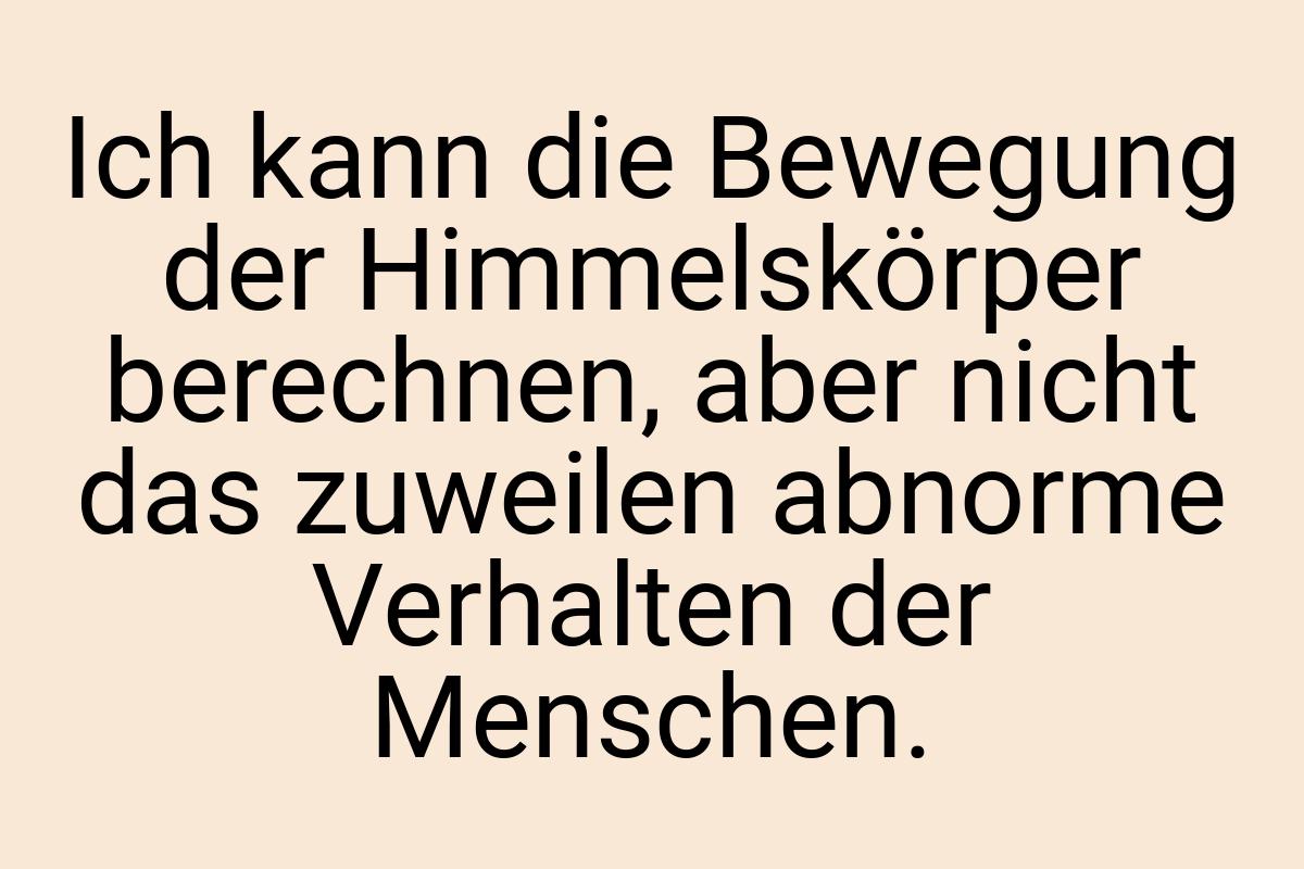 Ich kann die Bewegung der Himmelskörper berechnen, aber