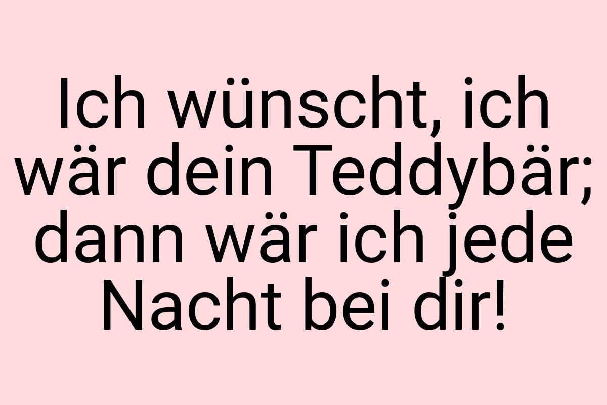 Ich wünscht, ich wär dein Teddybär; dann wär ich jede Nacht