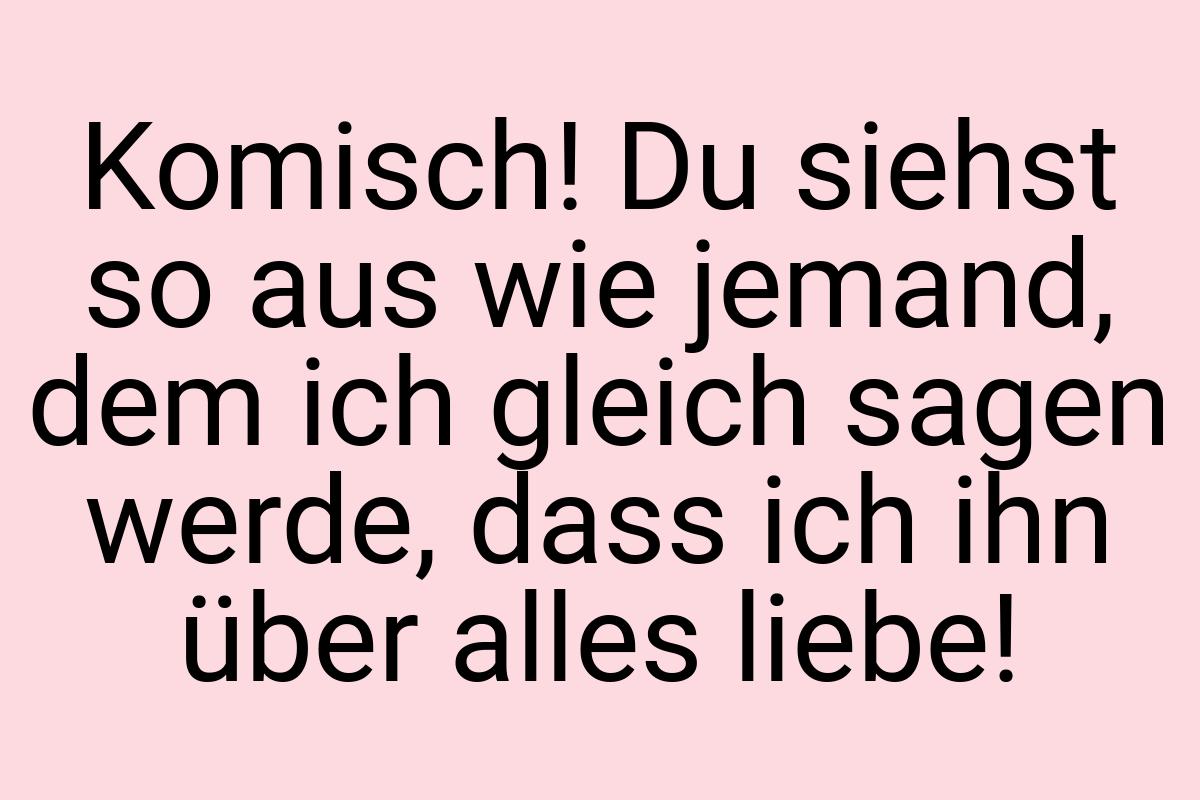 Komisch! Du siehst so aus wie jemand, dem ich gleich sagen