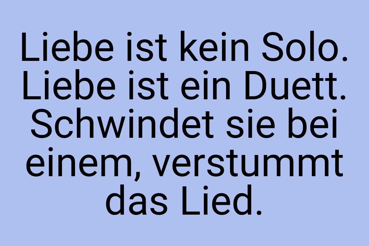 Liebe ist kein Solo. Liebe ist ein Duett. Schwindet sie bei