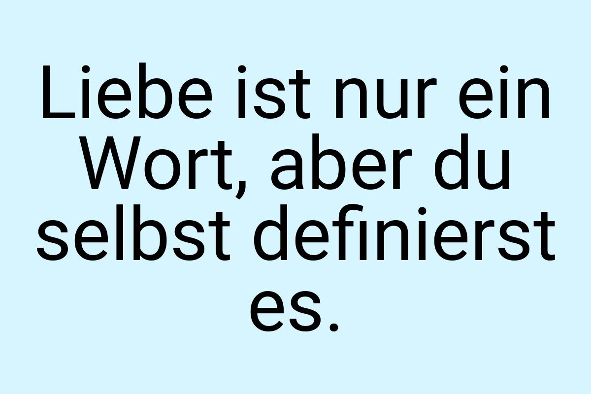 Liebe ist nur ein Wort, aber du selbst definierst es