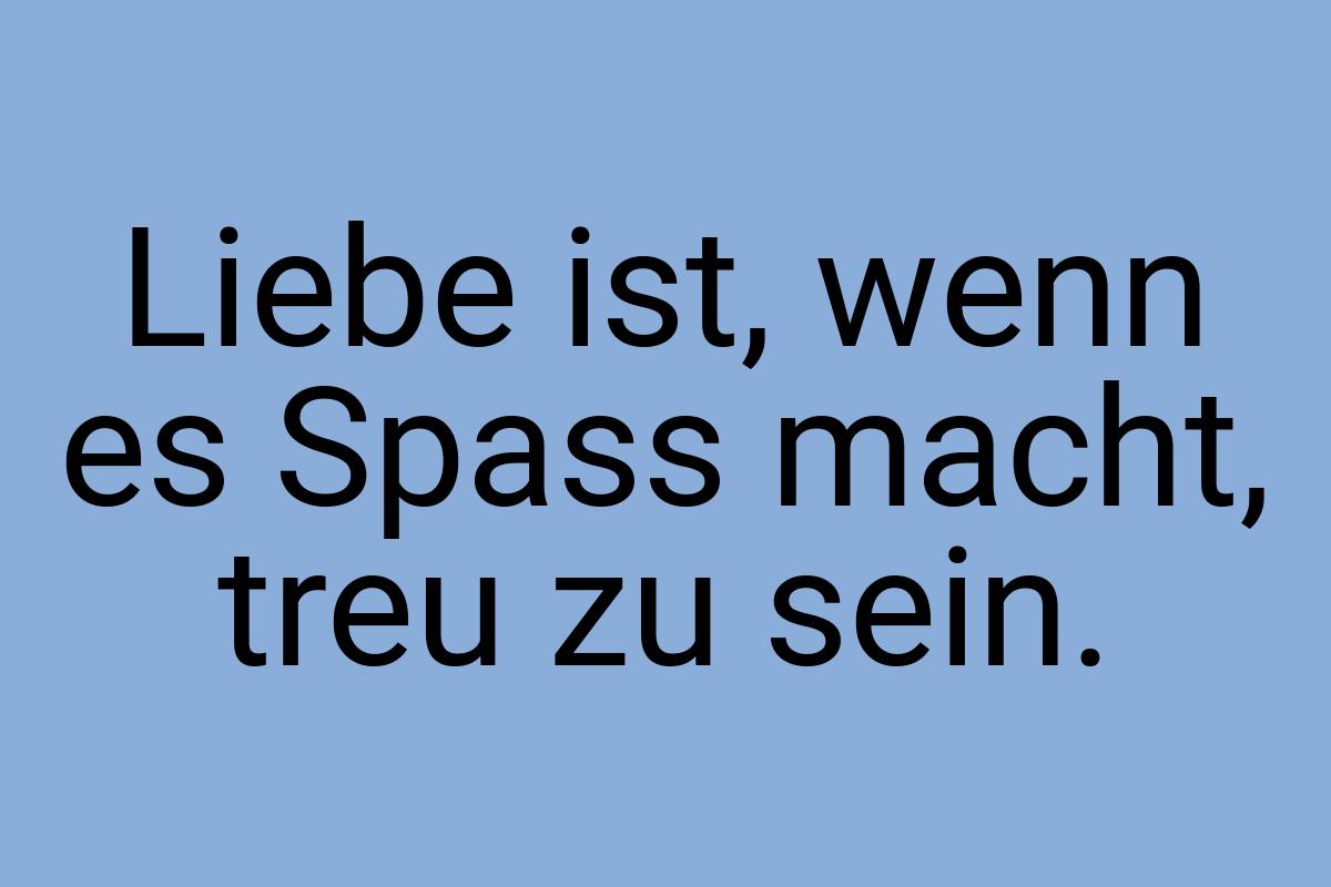 Liebe ist, wenn es Spass macht, treu zu sein