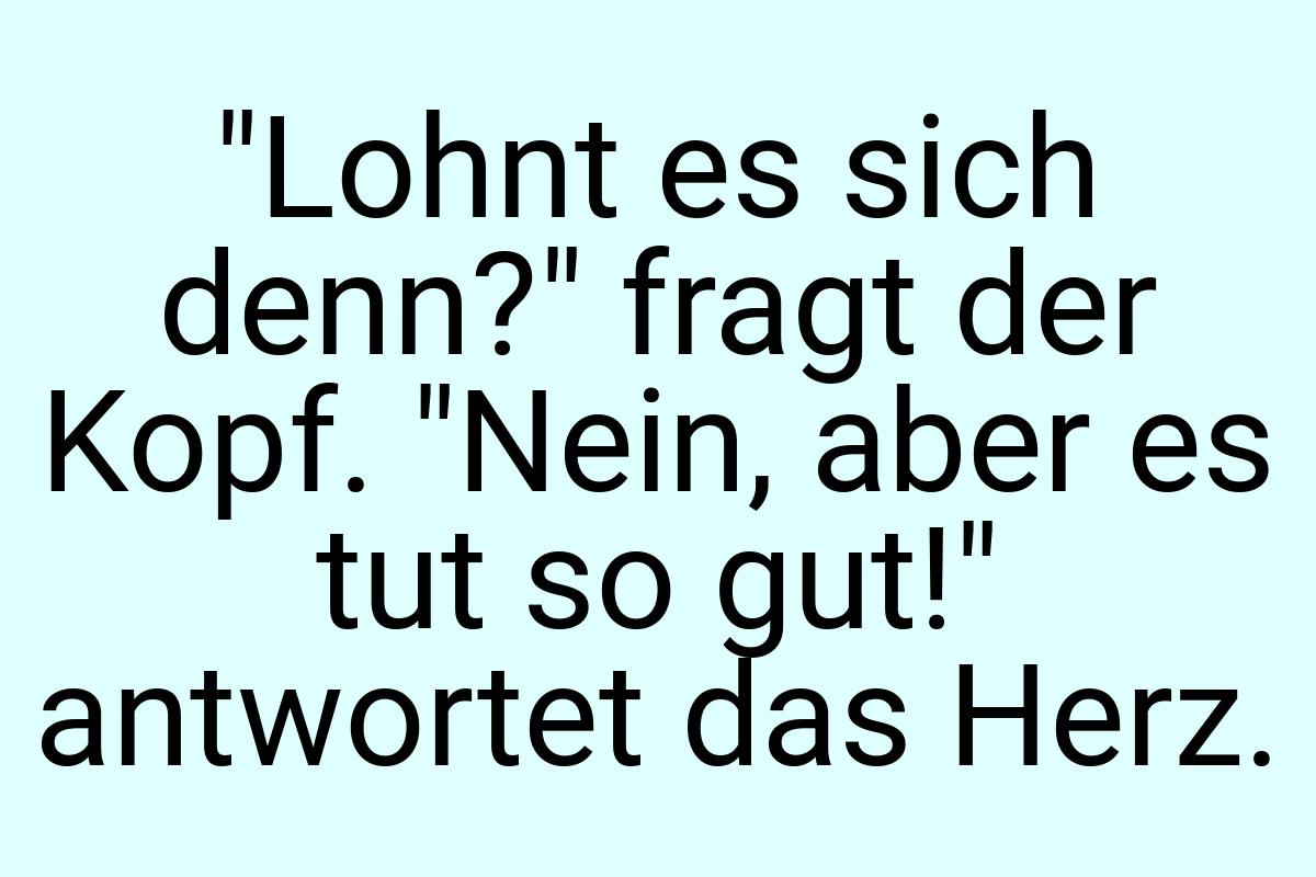 "Lohnt es sich denn?" fragt der Kopf. "Nein, aber es tut so