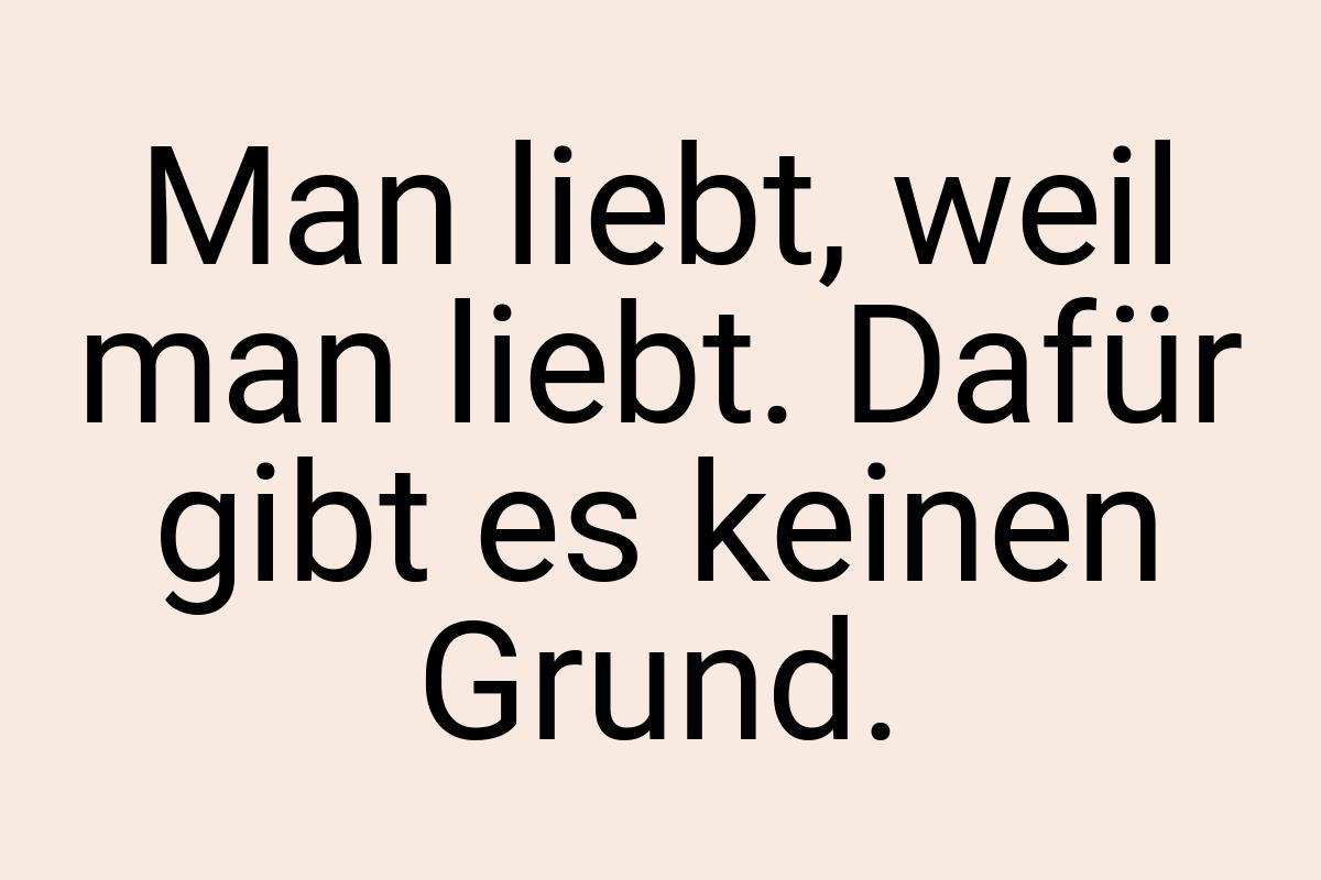 Man liebt, weil man liebt. Dafür gibt es keinen Grund