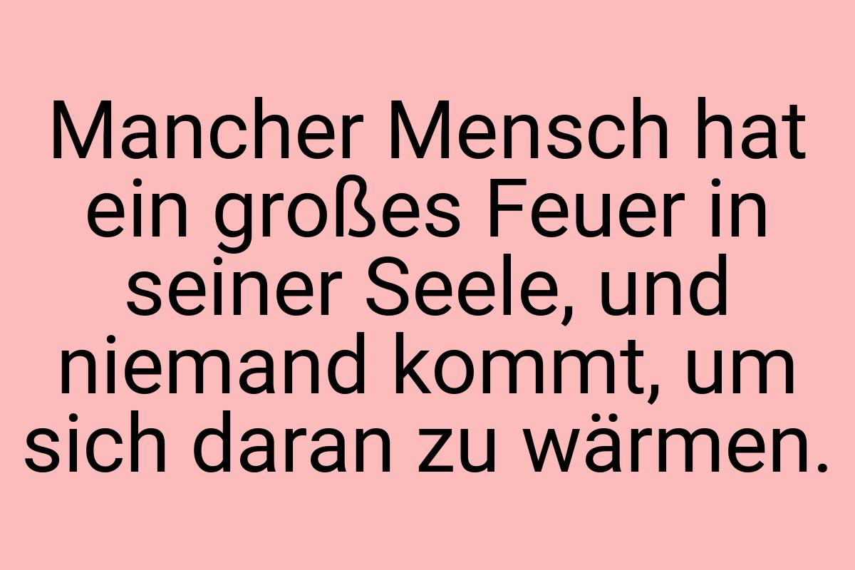 Mancher Mensch hat ein großes Feuer in seiner Seele, und