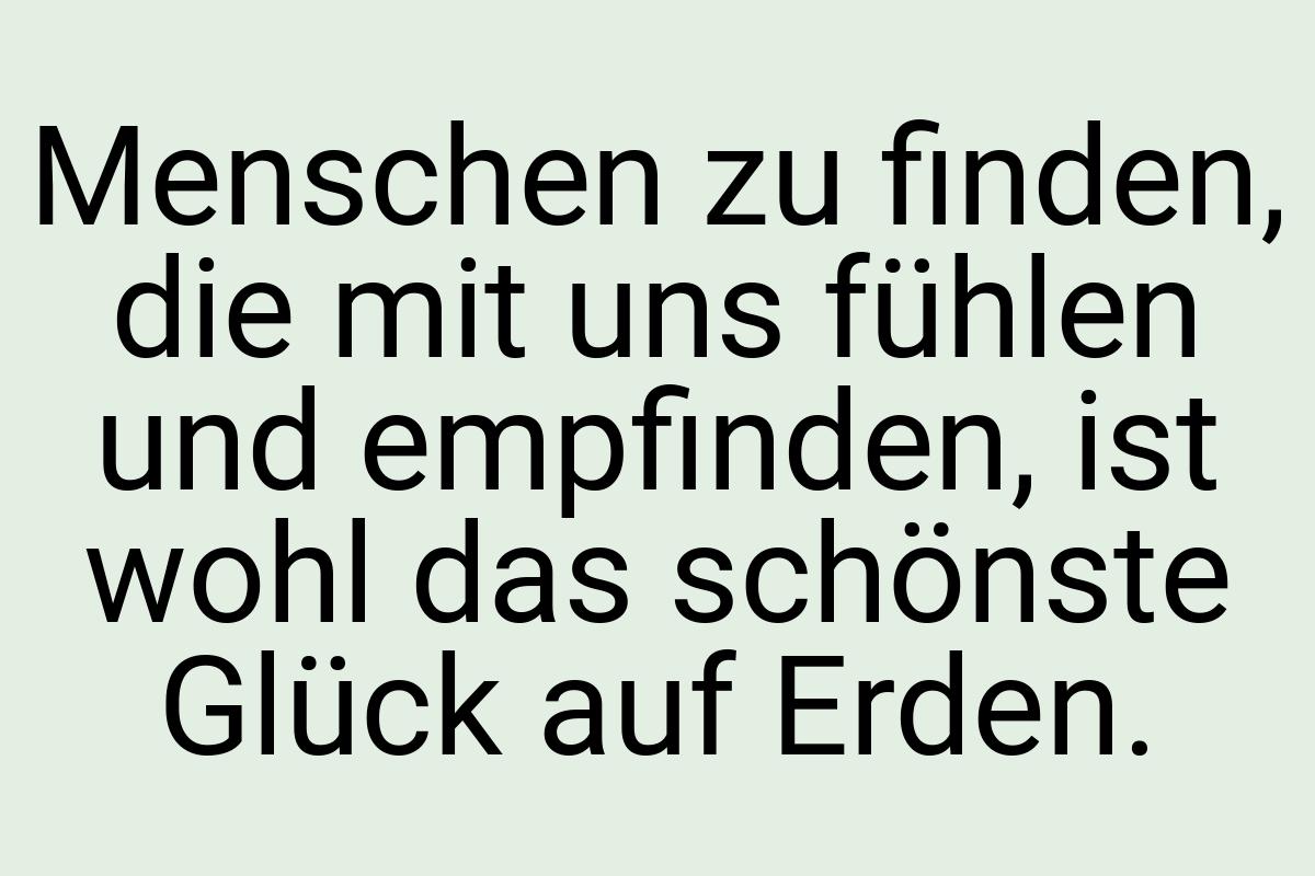 Menschen zu finden, die mit uns fühlen und empfinden, ist