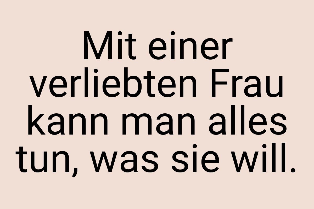 Mit einer verliebten Frau kann man alles tun, was sie will