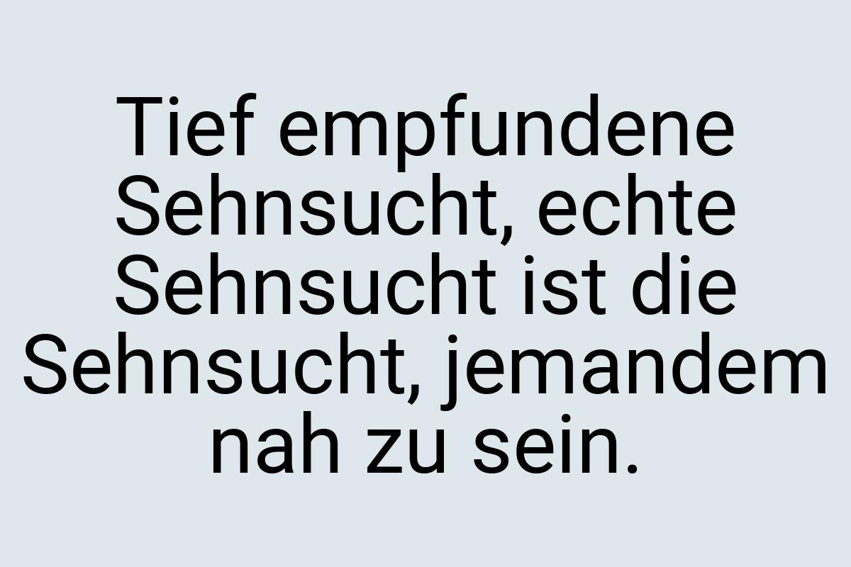 Tief empfundene Sehnsucht, echte Sehnsucht ist die