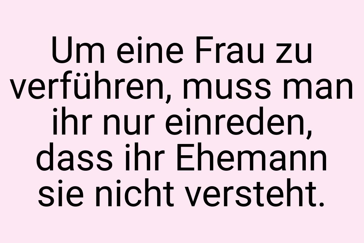 Um eine Frau zu verführen, muss man ihr nur einreden, dass