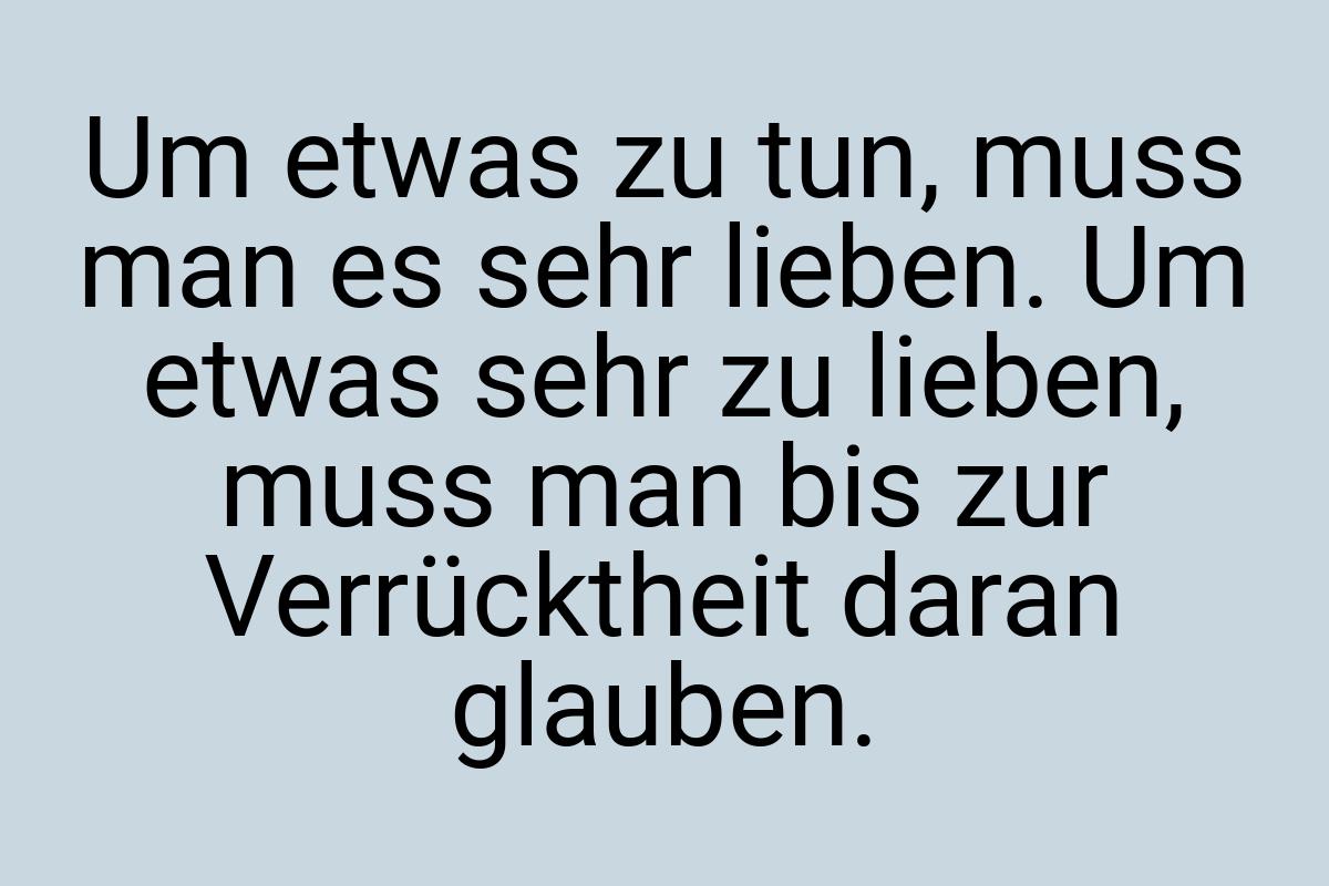 Um etwas zu tun, muss man es sehr lieben. Um etwas sehr zu