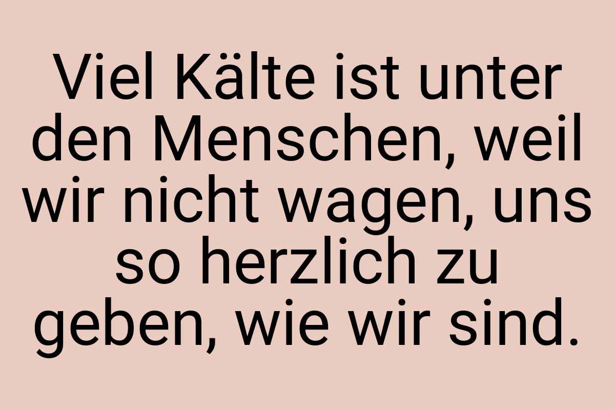 Viel Kälte ist unter den Menschen, weil wir nicht wagen