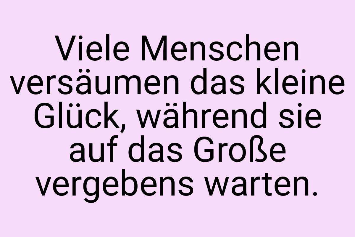 Viele Menschen versäumen das kleine Glück, während sie auf