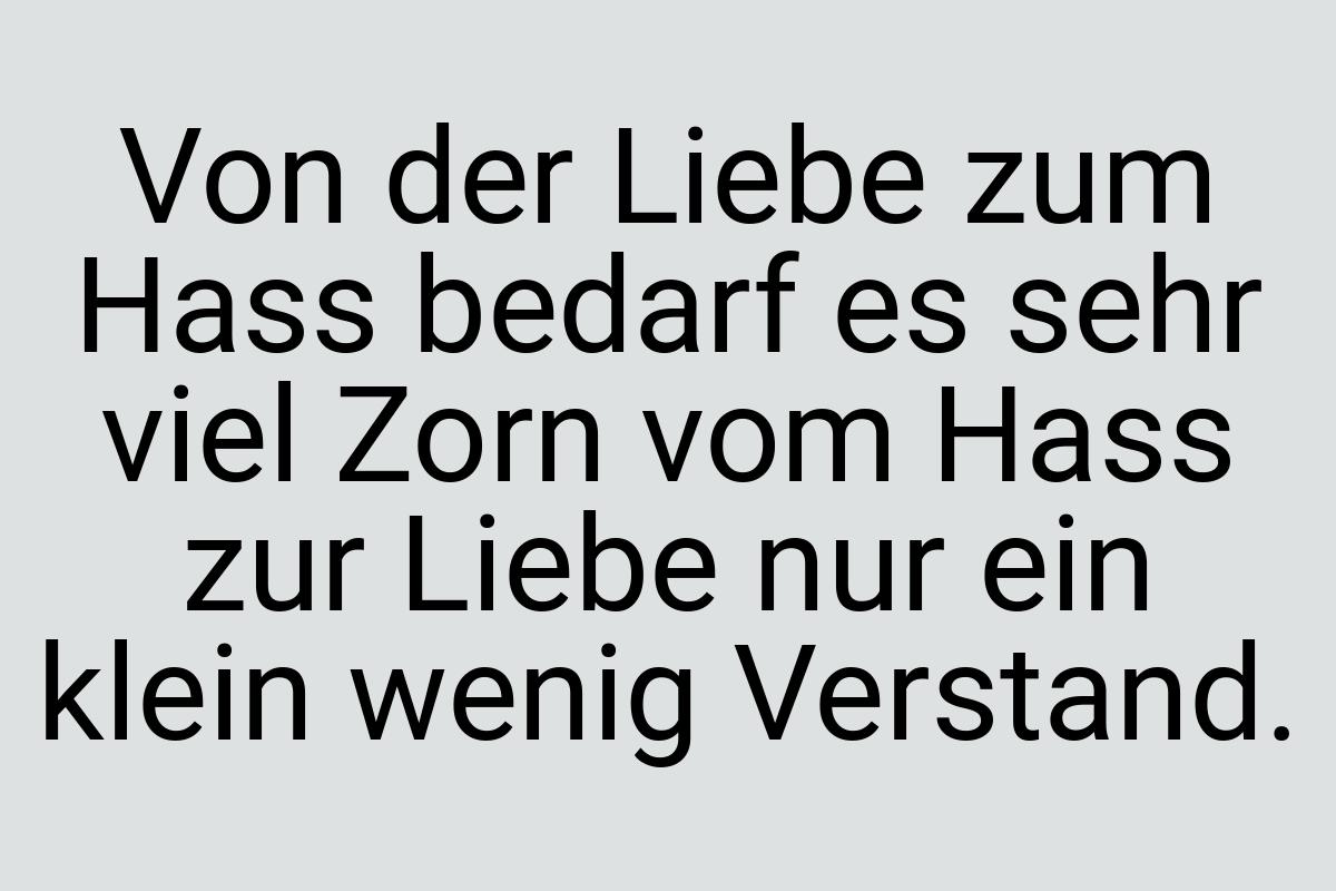 Von der Liebe zum Hass bedarf es sehr viel Zorn vom Hass