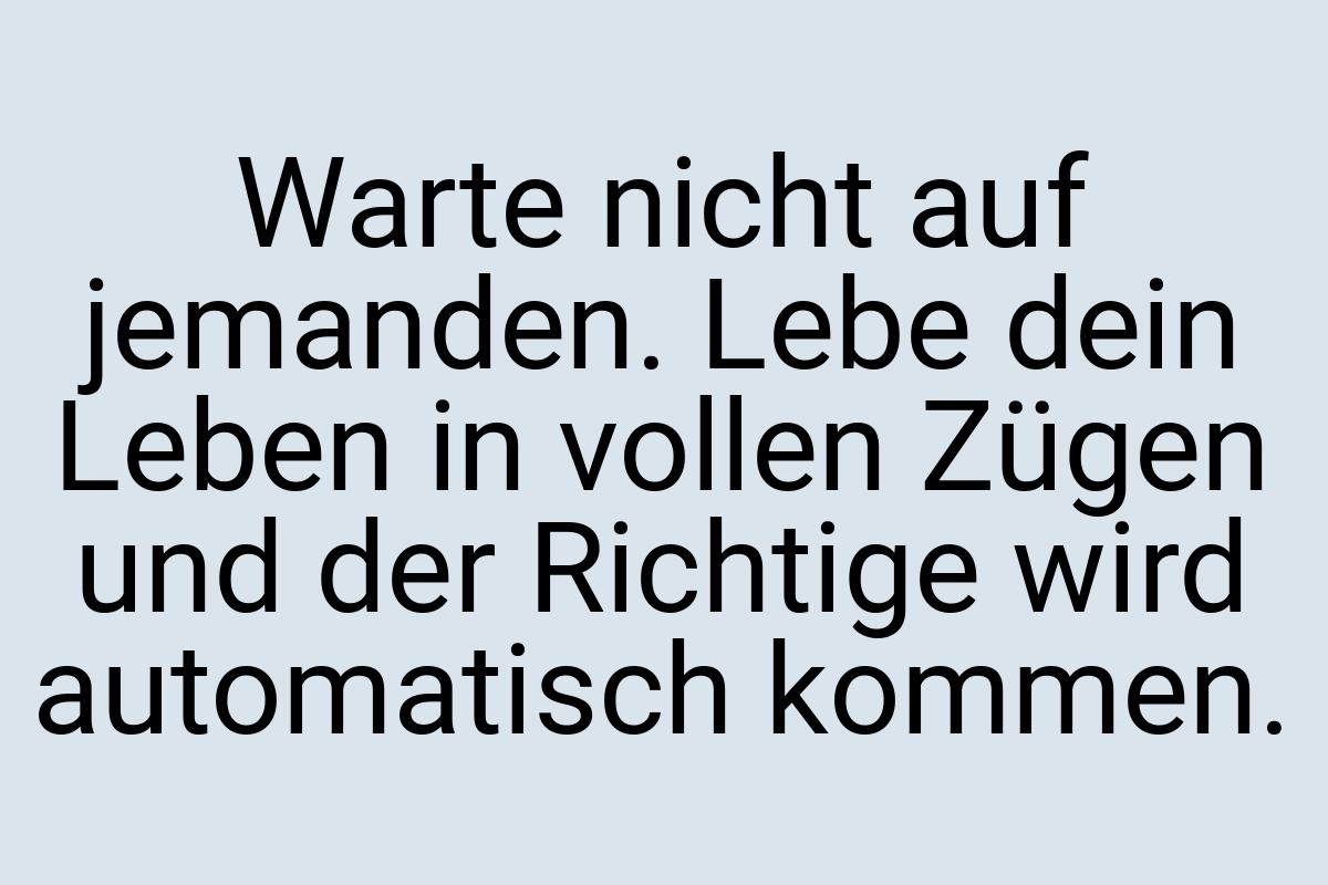 Warte nicht auf jemanden. Lebe dein Leben in vollen Zügen