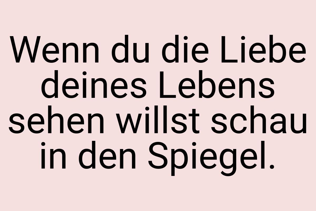 Wenn du die Liebe deines Lebens sehen willst schau in den