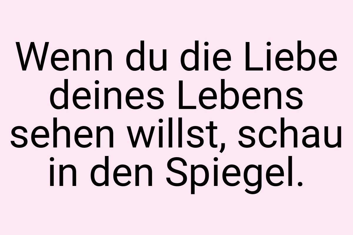 Wenn du die Liebe deines Lebens sehen willst, schau in den