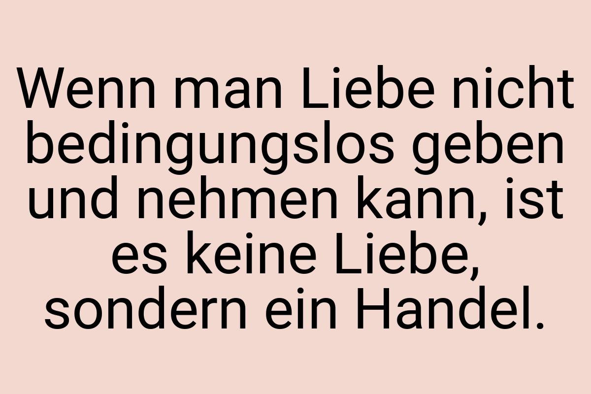 Wenn man Liebe nicht bedingungslos geben und nehmen kann