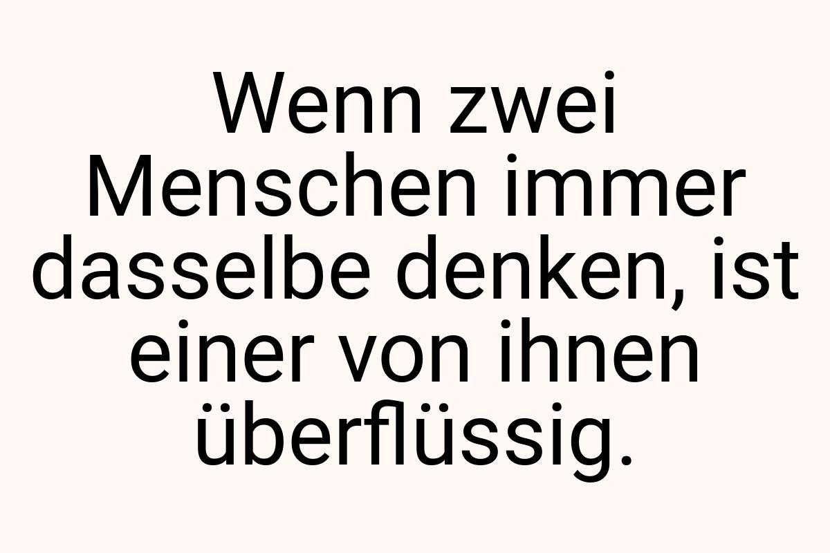 Wenn zwei Menschen immer dasselbe denken, ist einer von