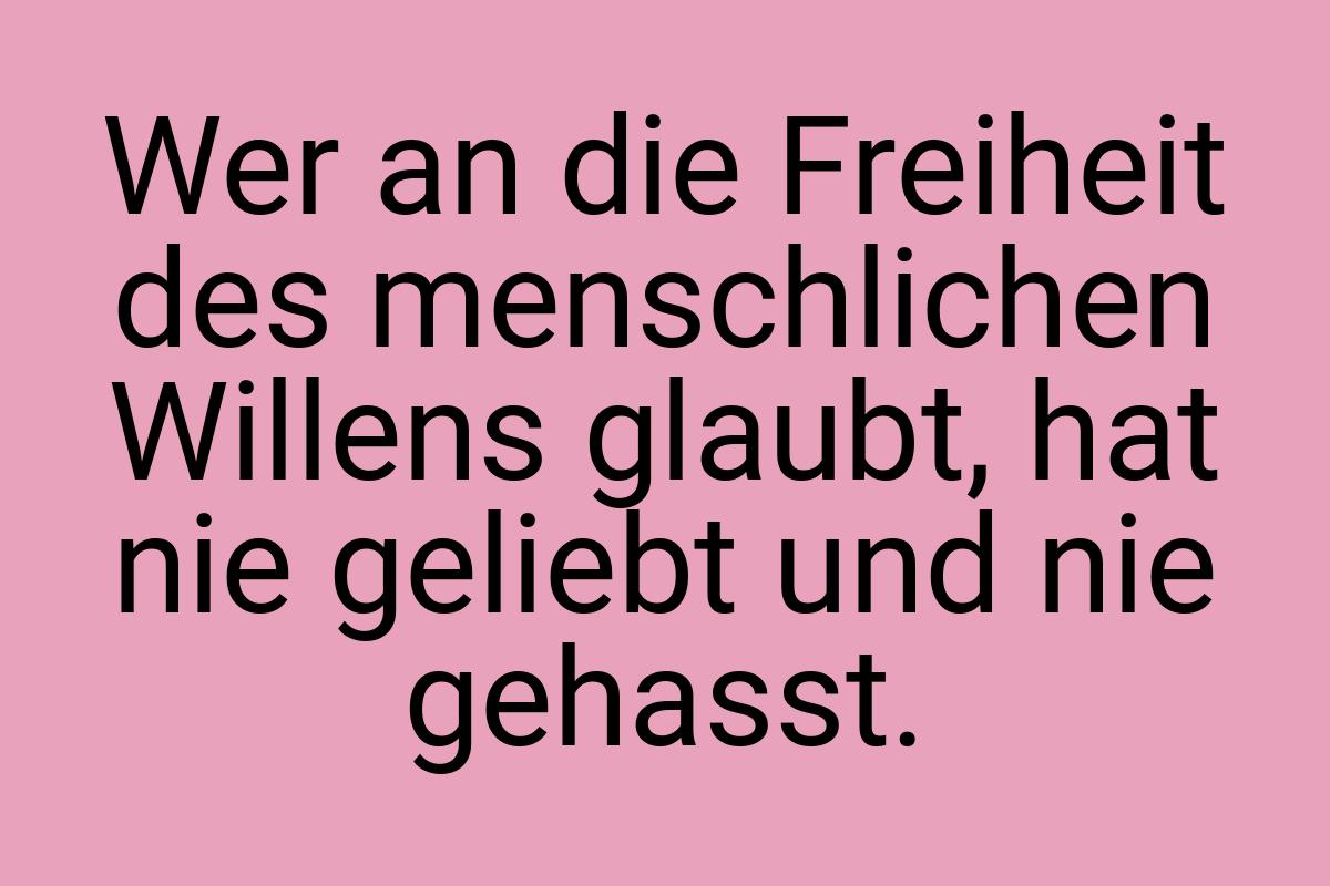 Wer an die Freiheit des menschlichen Willens glaubt, hat