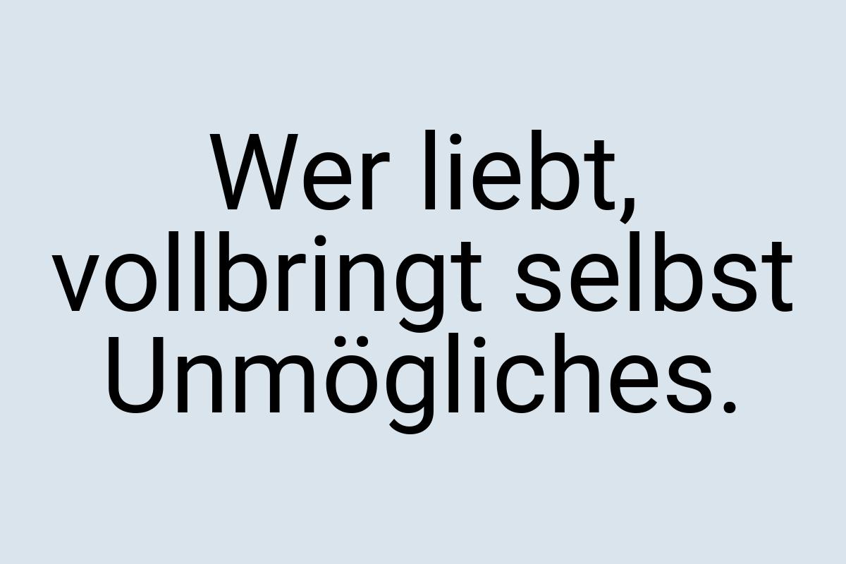 Wer liebt, vollbringt selbst Unmögliches