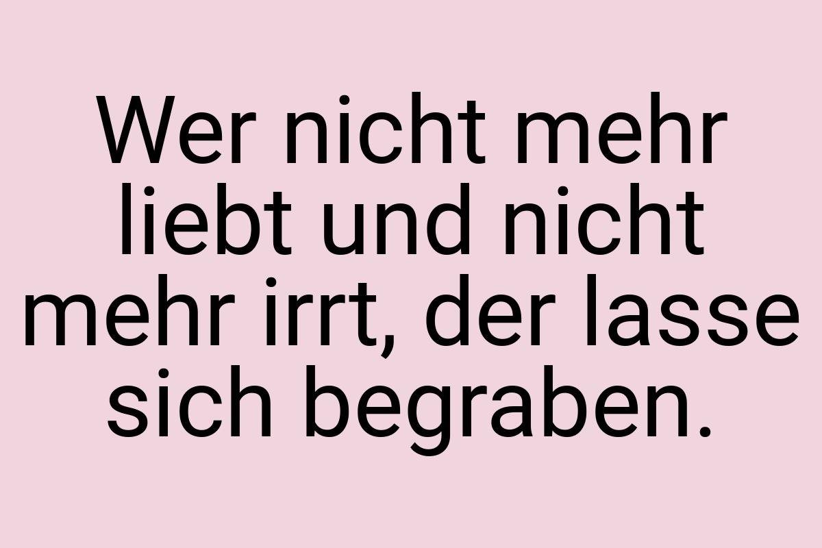 Wer nicht mehr liebt und nicht mehr irrt, der lasse sich