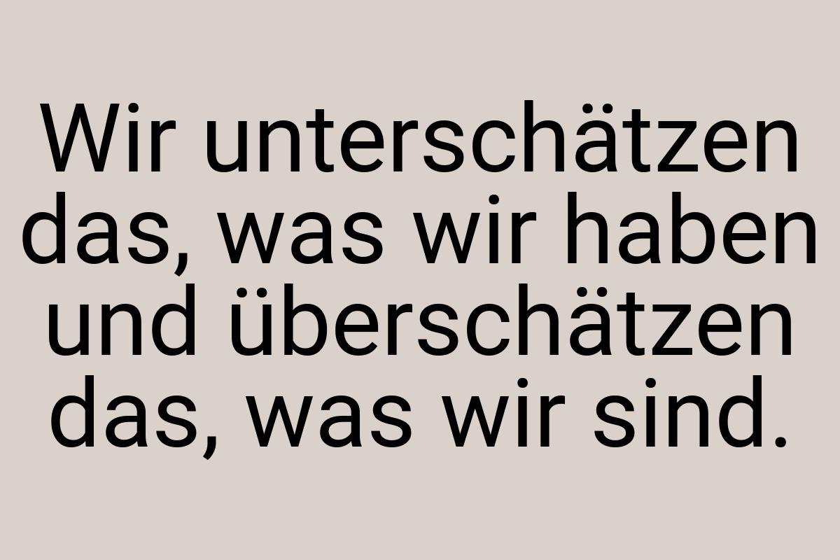 Wir unterschätzen das, was wir haben und überschätzen das