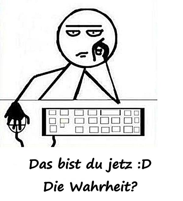 Das bist du jetz :D Die Wahrheit