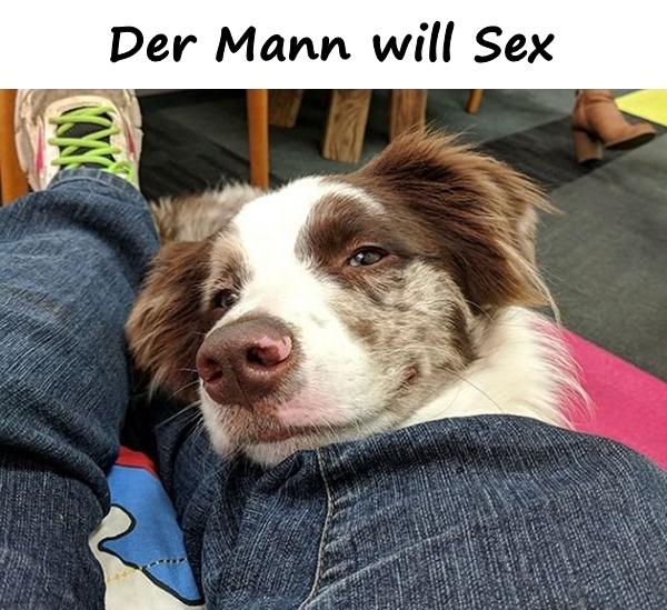 Der Mann will Sex