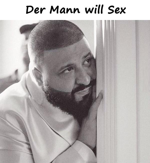 Der Mann will Sex