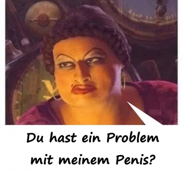 Du hast ein Problem mit meinem Penis