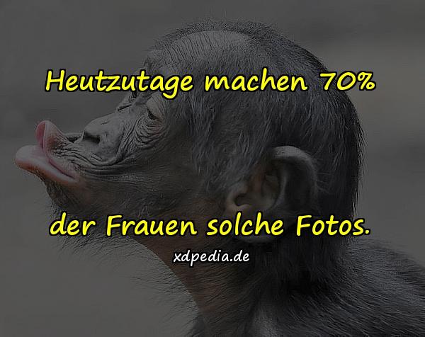 Heutzutage machen 70% der Frauen solche Fotos