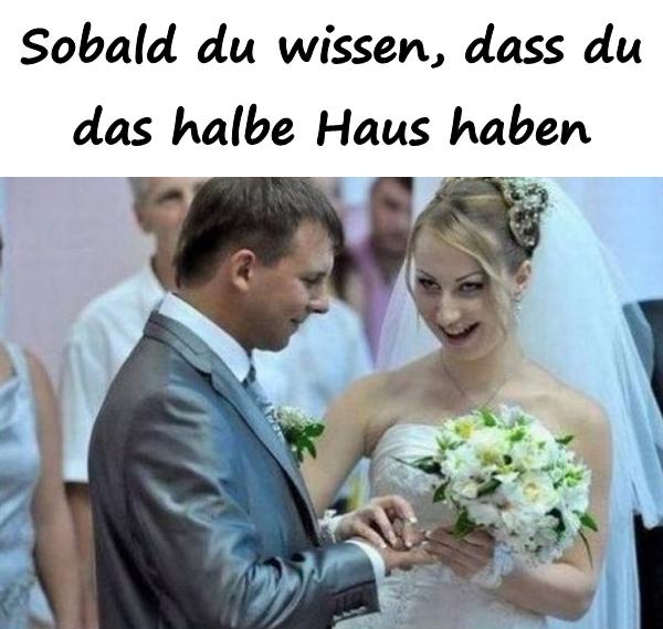 Sobald du wissen, dass du das halbe Haus haben