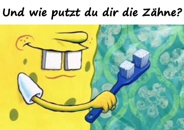 Und wie putzt du dir die Zähne