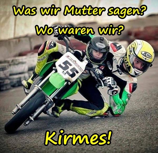 Was wir Mutter sagen? Wo waren wir? Kirmes