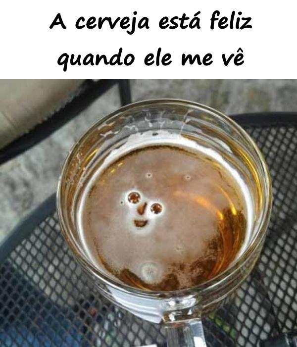 A cerveja está feliz quando ele me vê