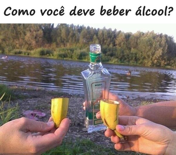 Como você deve beber álcool