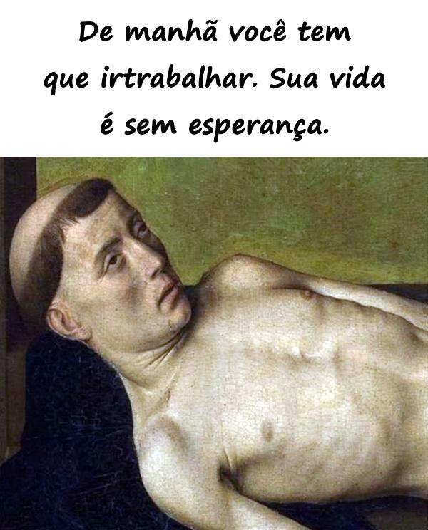 De manhã você tem que ir trabalhar. Sua vida é sem