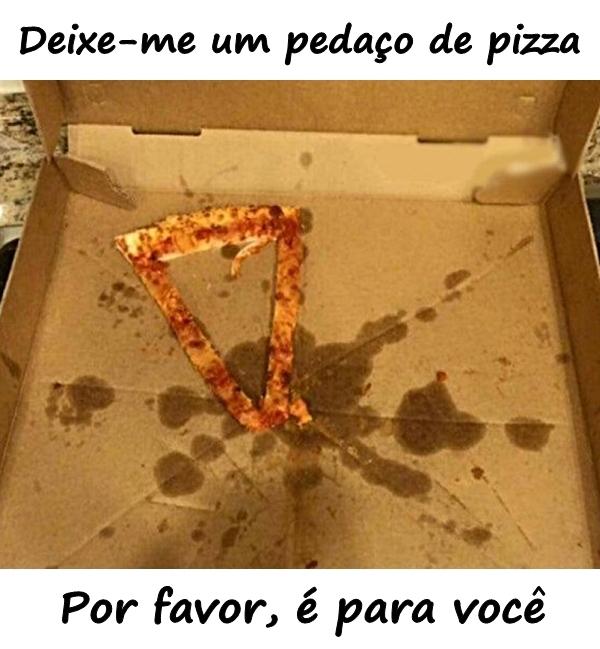 Deixe-me um pedaço de pizza. Por favor, é para você