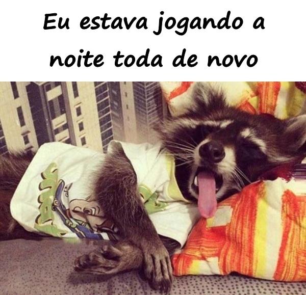 Eu estava jogando a noite toda de novo